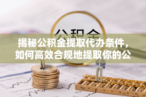 乌丘揭秘公积金提取代办条件，如何高效合规地提取你的公积金