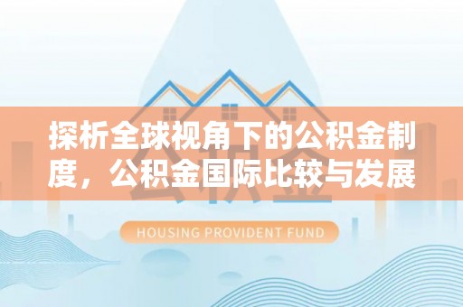 乌丘探析全球视角下的公积金制度，公积金国际比较与发展趋势