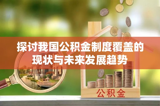 乌丘探讨我国公积金制度覆盖的现状与未来发展趋势