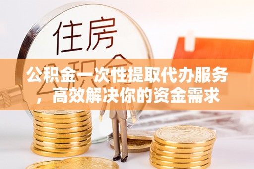 乌丘公积金一次性提取代办服务，高效解决你的资金需求