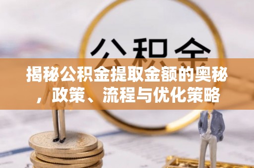 乌丘揭秘公积金提取金额的奥秘，政策、流程与优化策略