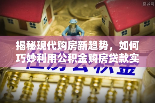 乌丘揭秘现代购房新趋势，如何巧妙利用公积金购房贷款实现梦想家园