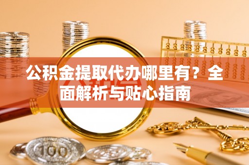 乌丘公积金提取代办哪里有？全面解析与贴心指南