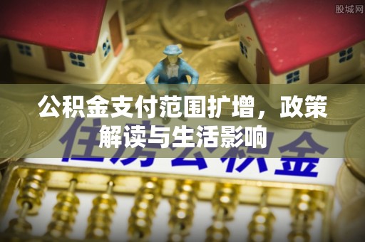 乌丘公积金支付范围扩增，政策解读与生活影响