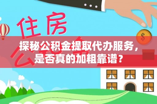 乌丘探秘公积金提取代办服务，是否真的加粗靠谱？