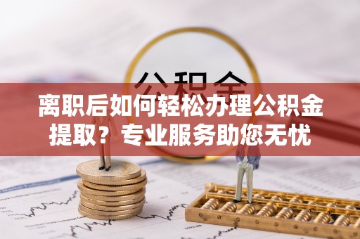 乌丘离职后如何轻松办理公积金提取？专业服务助您无忧