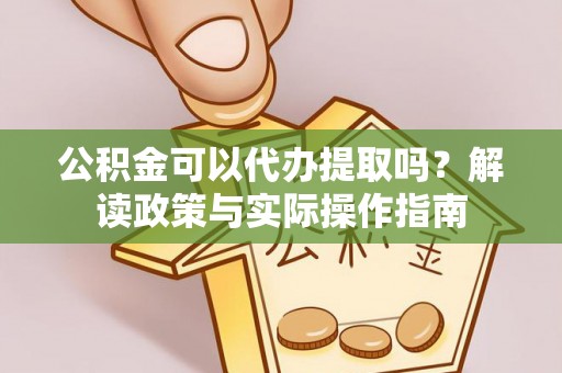 乌丘公积金可以代办提取吗？解读政策与实际操作指南