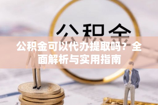 乌丘公积金可以代办提取吗？全面解析与实用指南