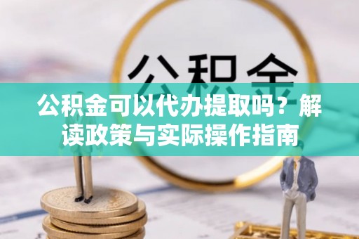 乌丘公积金可以代办提取吗？解读政策与实际操作指南