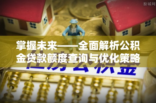 乌丘掌握未来——全面解析公积金贷款额度查询与优化策略