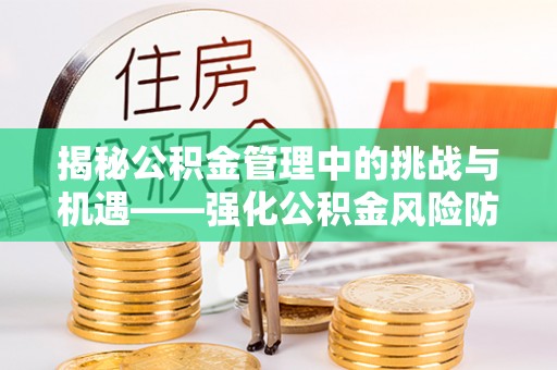 乌丘揭秘公积金管理中的挑战与机遇——强化公积金风险防控的多维策略