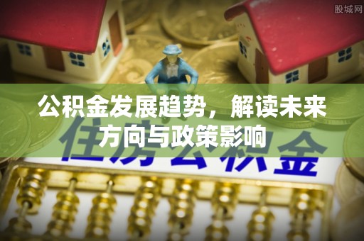 乌丘公积金发展趋势，解读未来方向与政策影响