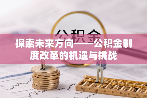 乌丘探索未来方向——公积金制度改革的机遇与挑战