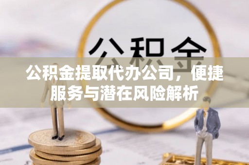 乌丘公积金提取代办公司，便捷服务与潜在风险解析