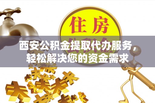 乌丘西安公积金提取代办服务，轻松解决您的资金需求