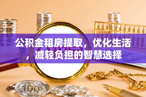 乌丘公积金租房提取，优化生活，减轻负担的智慧选择