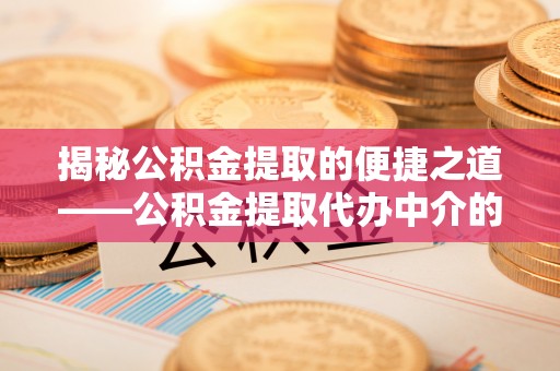 乌丘揭秘公积金提取的便捷之道——公积金提取代办中介的专业服务