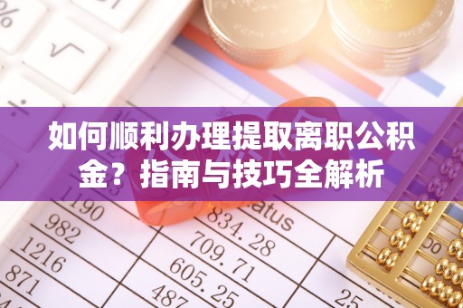 乌丘如何顺利办理提取离职公积金？指南与技巧全解析