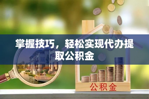 乌丘掌握技巧，轻松实现代办提取公积金