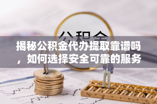 乌丘揭秘公积金代办提取靠谱吗，如何选择安全可靠的服务？