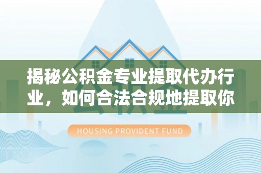 乌丘揭秘公积金专业提取代办行业，如何合法合规地提取你的公积金