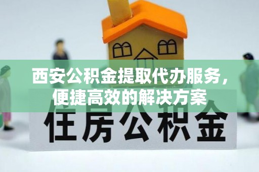 乌丘西安公积金提取代办服务，便捷高效的解决方案