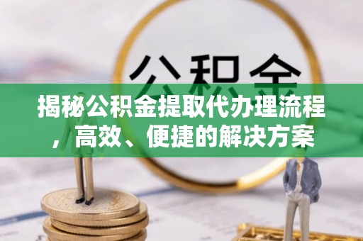 乌丘揭秘公积金提取代办理流程，高效、便捷的解决方案