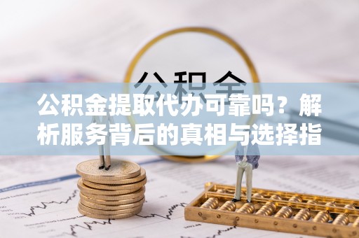 乌丘公积金提取代办可靠吗？解析服务背后的真相与选择指南