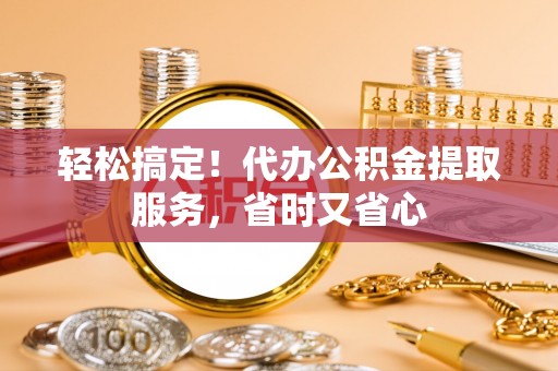 乌丘轻松搞定！代办公积金提取服务，省时又省心