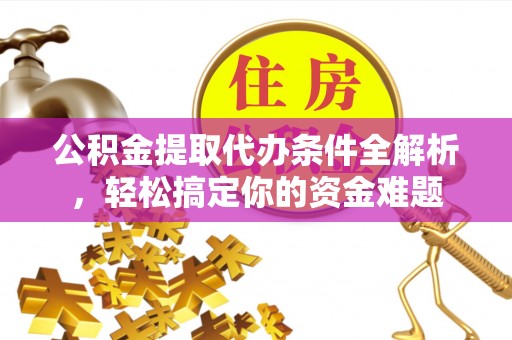 乌丘公积金提取代办条件全解析，轻松搞定你的资金难题