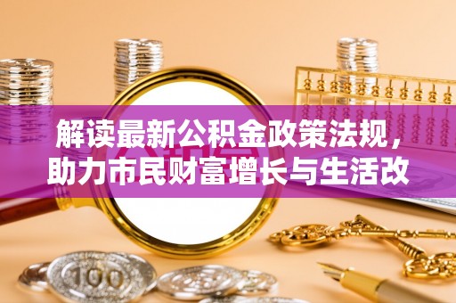 乌丘解读最新公积金政策法规，助力市民财富增长与生活改善
