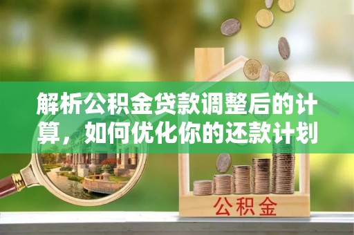 乌丘解析公积金贷款调整后的计算，如何优化你的还款计划