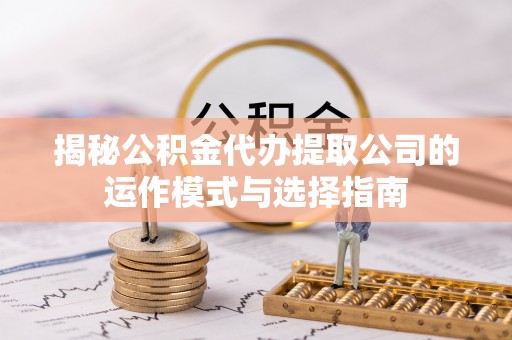 乌丘揭秘公积金代办提取公司的运作模式与选择指南