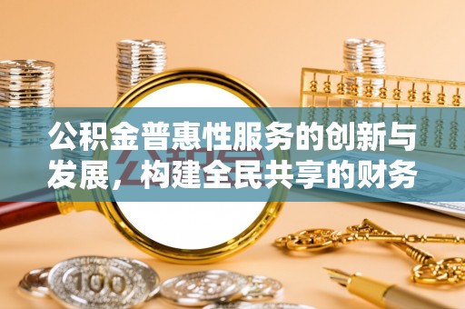 乌丘公积金普惠性服务的创新与发展，构建全民共享的财务未来