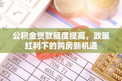 乌丘公积金贷款额度提高，政策红利下的购房新机遇