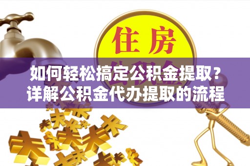乌丘如何轻松搞定公积金提取？详解公积金代办提取的流程与优势