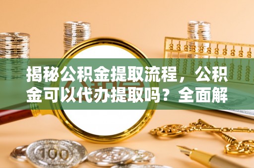 乌丘揭秘公积金提取流程，公积金可以代办提取吗？全面解析与实用指南