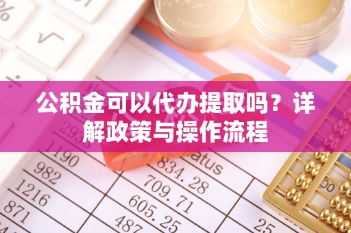 乌丘公积金可以代办提取吗？详解政策与操作流程