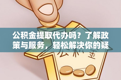 乌丘公积金提取代办吗？了解政策与服务，轻松解决你的疑问
