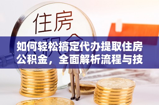 乌丘如何轻松搞定代办提取住房公积金，全面解析流程与技巧