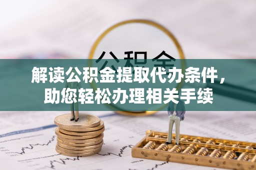 乌丘解读公积金提取代办条件，助您轻松办理相关手续
