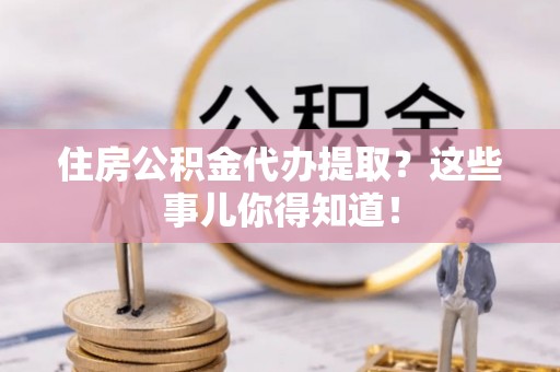 乌丘住房公积金代办提取？这些事儿你得知道！