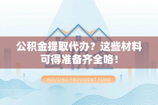 乌丘公积金提取代办？这些材料可得准备齐全咯！