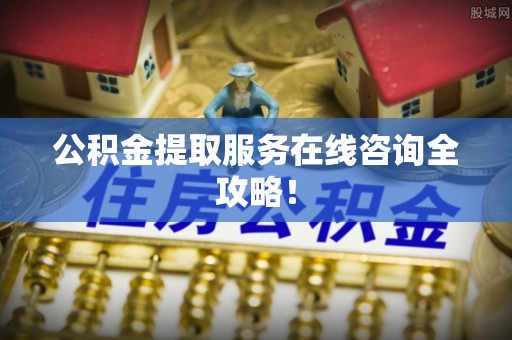 乌丘公积金提取服务在线咨询全攻略！