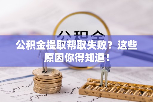 乌丘公积金提取帮取失败？这些原因你得知道！