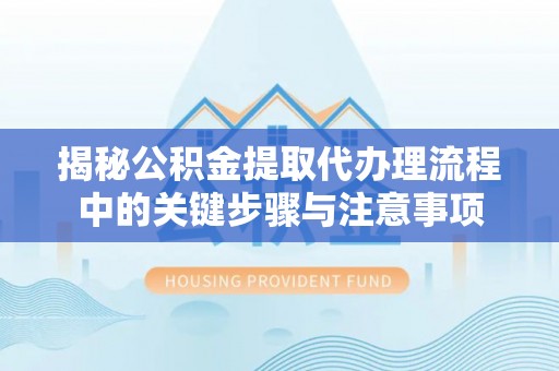 乌丘揭秘公积金提取代办理流程中的关键步骤与注意事项