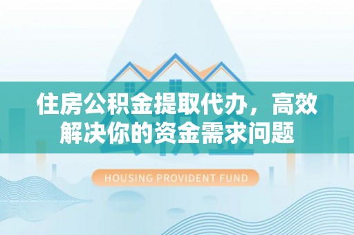 乌丘住房公积金提取代办，高效解决你的资金需求问题
