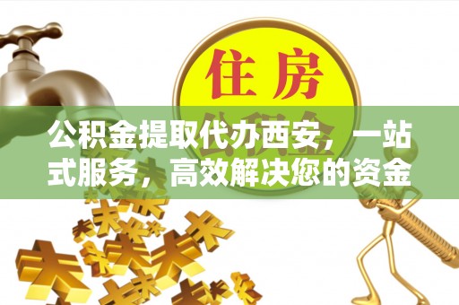 乌丘公积金提取代办西安，一站式服务，高效解决您的资金需求