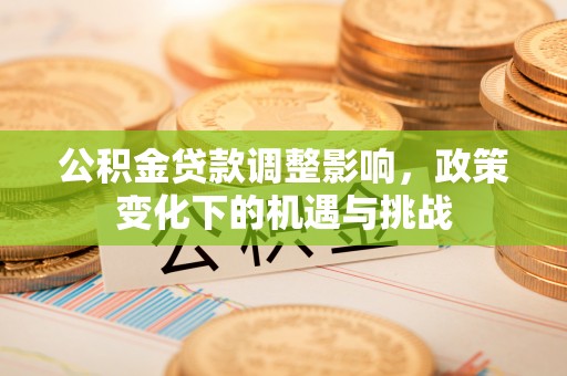 乌丘公积金贷款调整影响，政策变化下的机遇与挑战