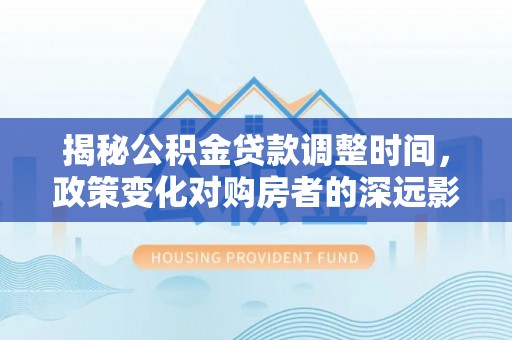 乌丘揭秘公积金贷款调整时间，政策变化对购房者的深远影响